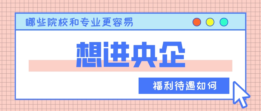 哪些院校和专业更容易进央企？福利待遇如何？