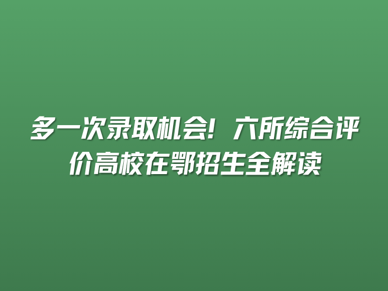 多一次录取机会！六所综合评价高校在鄂招生全解读